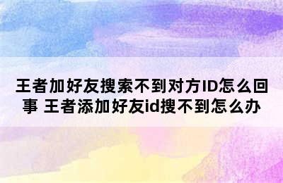 王者加好友搜索不到对方ID怎么回事 王者添加好友id搜不到怎么办